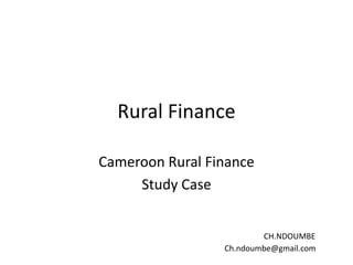 Rural Finance
Cameroon Rural Finance
Study Case
CH.NDOUMBE
Ch.ndoumbe@gmail.com

 