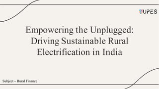 Empowering the Unplugged:
Driving Sustainable Rural
Electrification in India
Subject – Rural Finance
 