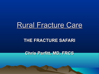 Rural Fracture CareRural Fracture Care
THE FRACTURE SAFARITHE FRACTURE SAFARI
Chris Parfitt, MD, FRCSChris Parfitt, MD, FRCS
 