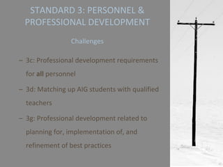 3c: Professional development requirements for  all  personnel 3d: Matching up AIG students with qualified teachers 3g: Professional development related to planning for, implementation of, and refinement of best practices STANDARD 3: PERSONNEL & PROFESSIONAL DEVELOPMENT   Challenges 