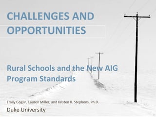 CHALLENGES AND OPPORTUNITIES Rural Schools and the New AIG Program Standards Emily Goglin, Lauren Miller, and Kristen R. Stephens, Ph.D . Duke University 