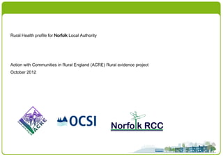 Rural Health profile for Norfolk Local Authority




Action with Communities in Rural England (ACRE) Rural evidence project
October 2012
 