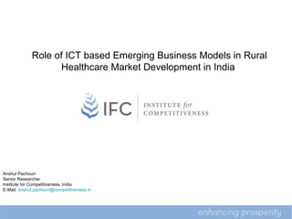 5 Role of ICT based Emerging Business Models in Rural  Healthcare Market Development in India  Anshul Pachouri Senior Researcher Institute for Competitiveness, India E-Mail:  [email_address] 