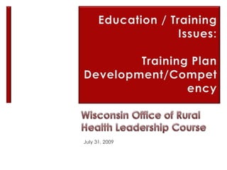 Education / Training Issues:   Training Plan Development/Competency Wisconsin Office of Rural Health Leadership Course July 31, 2009 
