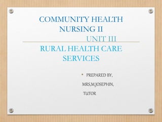 COMMUNITY HEALTH
NURSING II
UNIT III
RURAL HEALTH CARE
SERVICES
• PREPARED BY,
MRS,M.JOSEPHIN,
TUTOR
 
