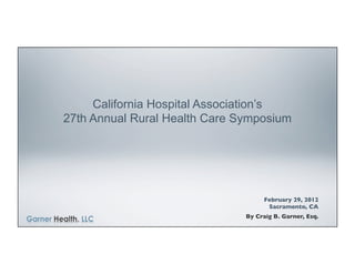 California Hospital Association’s
27th Annual Rural Health Care Symposium




                                     February 29, 2012	

                                      Sacramento, CA	

                               By Craig B. Garner, Esq.	

 