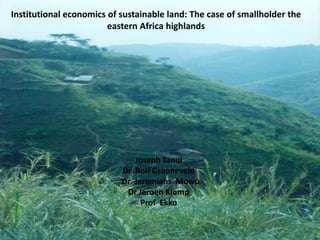 Institutional economics of sustainable land: The case of smallholder the
                        eastern Africa highlands




                              Joseph Tanui
                           Dr Rolf Groeneveld
                           Dr Jeremiahs Mowo
                            Dr Jeroen Klomp
                                Prof Ekko
 