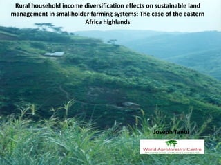 Rural household income diversification effects on sustainable land
management in smallholder farming systems: The case of the eastern
                        Africa highlands




                                                 Joseph Tanui
 