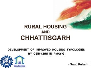RURAL HOUSING
AND
CHHATTISGARH
DEVELOPMENT OF IMPROVED HOUSING TYPOLOGIES
BY CSIR-CBRI IN PMAY-G
- Swati Kulashri
 