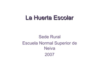 La Huerta Escolar


        Sede Rural
Escuela Normal Superior de
          Neiva
          2007
 