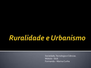 Ruralidade e Urbanismo Sociedade, Tecnologia e Ciências. Módulo - Stc6 Formanda – Marina Cunha 