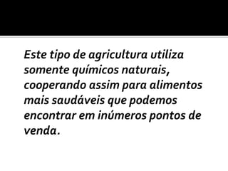 Este tipo de agricultura utiliza somente químicos naturais, cooperando assim para alimentos mais saudáveis que podemos encontrar em inúmeros pontos de venda. 