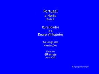 Portugal
    a Norte
     Parte 2


  Ruralidades
       eo
Douro Vinhateiro

   Ao longo das
    4 estações

     Fotos de
    @Portojo
     Maio 2012



                   Clique para avançar
 