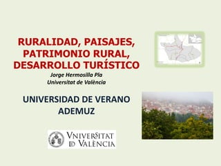 RURALIDAD, PAISAJES,
PATRIMONIO RURAL,
DESARROLLO TURÍSTICO
Jorge	Hermosilla	Pla
Universitat de	València
UNIVERSIDAD	DE	VERANO
ADEMUZ
 