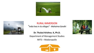 RURAL IMMERSION
"India lives in its villages" - Mahatma Gandhi
Dr. Thulasi Krishna. K, Ph.D.
Department of Management Studies
MITS – Madanapalle
 