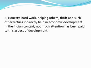 5. Honesty, hard work, helping others, thrift and such
other virtues indirectly help in economic development.
In the Indian context, not much attention has been paid
to this aspect of development.
 