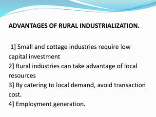 ADVANTAGES OF RURAL INDUSTRIALIZATION.
1] Small and cottage industries require low
capital investment
2] Rural industries can take advantage of local
resources
3] By catering to local demand, avoid transaction
cost.
4] Employment generation.
 