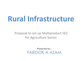 Rural Infrastructure
  Proposal to set up Multiproduct SEZ
        for Agriculture Sector

                Presented by ;

          FAROOK A AZAM
 