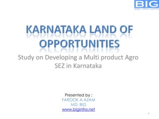 Study on Developing a Multi product Agro
SEZ in Karnataka
Presented by ;
FAROOK A AZAM
MD, BIG
www.biginfra.net
1
 