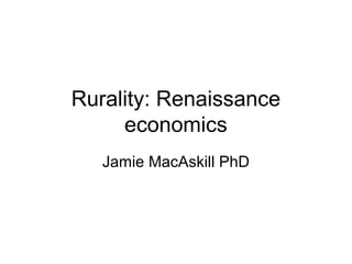 Rurality: Renaissance
     economics
   Jamie MacAskill PhD
 