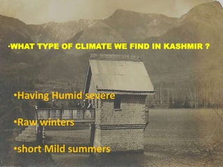 •WHAT TYPE OF CLIMATE WE FIND IN KASHMIR ?
•Having Humid severe
•Raw winters
•short Mild summers
 