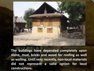 The buildings have depended completely upon
stone, mud, bricks and wood for roofing as well
as walling. Until very recently, non-local materials
did not represent a valid option for local
constructions.
 