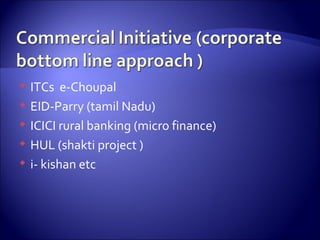 <ul><li>ITCs  e-Choupal  </li></ul><ul><li>EID-Parry (tamil Nadu) </li></ul><ul><li>ICICI rural banking (micro finance) </...
