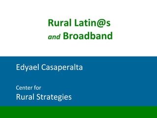 Center for Rural Strategies Rural Latin@s and  Broadband Edyael Casaperalta 