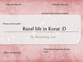 What do they do? What do they eat? Are their lives similar to ours? Rural life in Korat :D What are their jobs? By. Seoyoung, Lee What kind of animals do they keep? Where do they live? 