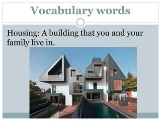 Vocabulary words
Housing: A building that you and your
family live in.
 