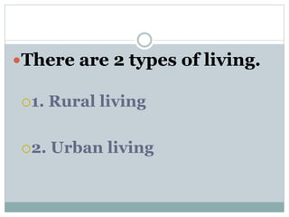 There are 2 types of living.
1. Rural living
2. Urban living
 