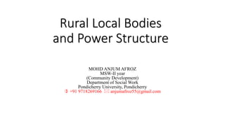 Rural Local Bodies
and Power Structure
MOHD ANJUM AFROZ
MSW-II year
(Community Development)
Department of Social Work
Pondicherry University, Pondicherry
 +91 9718269166  anjumafroz55@gmail.com
 