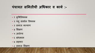 पंचायत सममतीची अधिकार व कायय :-
• १ कृ विविियक
• २ पशु सांिधान विियक
• ३ समाज कल्याि
• ४ मशक्षि
• ५ आरोग्य
• ६ बाांधकाम
• ७ सहकार
• ८ समाज मशक्षि
 