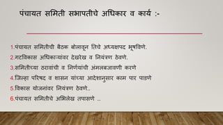 पांचायत सममती सभापतीचे अधधकार ि काया :-
1.पांचायत सममतीची बैठक बोलािून नतचे अध्यक्षपद भूिवििे.
2.गटविकास अधधकाऱयाांिर देखरेख ि ननयांत्रि ठेििे.
3.सममतीच्या ठरािाांची ि ननिायाांची अांमलबजाििी करिे
4.श्जल्हा पररिद ि शासन याांच्या आदेशानुसार काम पार पाडिे
5.विकास योजनाांिर ननयांत्रि ठेििे..
6.पांचायत सममतीचे अमभलेख तपासिे ..
 
