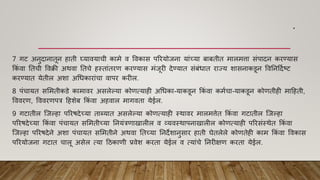 .
7 गट अनुदानातून हाती घ्याियाची कामे ि विकास पररयोजना याांच्या बाबतीत मालमत्ता सांपादन करण्यास
ककां िा नतची विक्री अथिा नतचे हस्ताांतरि करण्यास मांजूरी देण्यात सांबांधात राज्य शासनाकडून विननहदाष्ट्ट
करण्यात येतील अशा अधधकाराांचा िापर करील.
8 पांचायत सममतीकडे कामािर असलेल्या कोित्याही अधधका-याकडून ककां िा कमाचा-याकडून कोितीही माहहती,
वििरि, वििरिपत्र हहशेब ककां िा अहिाल मागिता येईल.
9 गटातील श्जल्हा पररिदेच्या ताब्यात असलेल्या कोित्याही स्थािर मालमत्तेत ककां िा गटातील श्जल्हा
पररिदेच्या ककां िा पांचायत सममतीच्या ननयांत्रिाखालील ि व्यिस्थापनाखालील कोित्याही पररसांस्थेत ककां िा
श्जल्हा पररिदेने अशा पांचायत सममतीने अथिा नतच्या ननदेशानुसार हाती घेतलेले कोितेही काम ककां िा विकास
पररयोजना गटात चालू असेल त्या हठकािी प्रिेश करता येईल ि त्याांचे ननरीक्षि करता येईल.
 