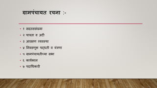 ग्रामपंचायत रचिा :-
• १ सदस्ससांख्या
• २ पात्रता ि अटी
• ३ आरक्षि व्यिस्था
• ४ ननिडिूक पद्धती ि यांत्रिा
• ५ ग्रामपांचायतीच्या सभा
• ६ कायाकाल
• ७ पदाधधकारी
 