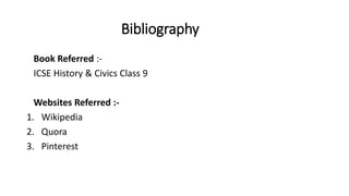Bibliography
Book Referred :-
ICSE History & Civics Class 9
Websites Referred :-
1. Wikipedia
2. Quora
3. Pinterest
 