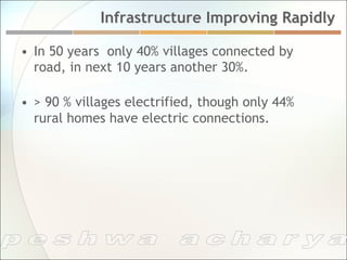Infrastructure Improving Rapidly

•  In 50 years only 40% villages connected by
   road, in next 10 years another 30%.

•  > 90 % villages electrified, though only 44%
   rural homes have electric connections.
 