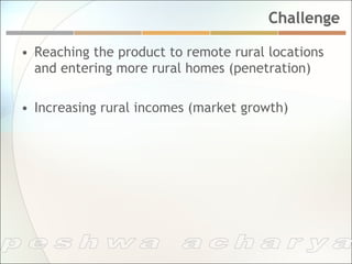 Challenge

•  Reaching the product to remote rural locations
   and entering more rural homes (penetration)

•  Increasing rural incomes (market growth)
 