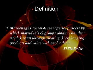 Definition
• Marketing is social & managerial process by
which individuals & groups obtain what they
need & want through creating & exchanging
products and value with each others
Philip Kotler
 
