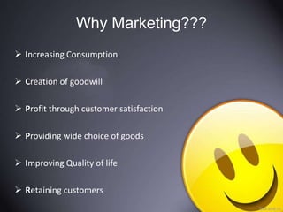 Why Marketing???
 Increasing Consumption
 Creation of goodwill
 Profit through customer satisfaction
 Providing wide choice of goods
 Improving Quality of life
 Retaining customers
 