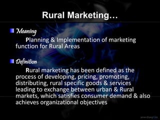 Rural Marketing…
Meaning
Planning & Implementation of marketing
function for Rural Areas
Definition
Rural marketing has been defined as the
process of developing, pricing, promoting,
distributing, rural specific goods & services
leading to exchange between urban & Rural
markets, which satisfies consumer demand & also
achieves organizational objectives
 