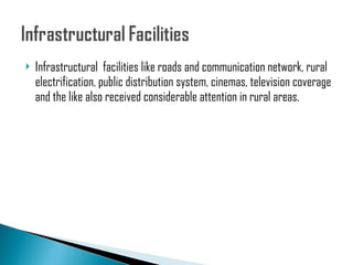 Infrastructural  facilities like roads and communication network, rural electrification, public distribution system, cinemas, television coverage and the like also received considerable attention in rural areas.  