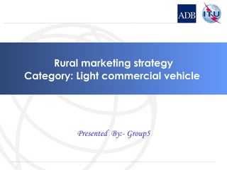 Rural marketing strategy Category: Light commercial vehicle  Presented  By:- Group5 