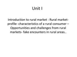 Unit I Introduction to rural market : Rural market- profile- characteristics of a rural consumer – Opportunities and challenges from rural markets- fake encounters in rural areas.. 