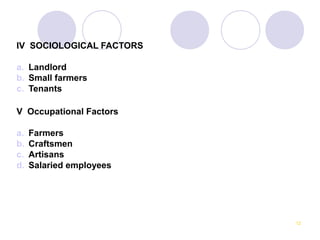 IV SOCIOLOGICAL FACTORS

a. Landlord
b. Small farmers
c. Tenants

V Occupational Factors

a.   Farmers
b.   Craftsmen
c.   Artisans
d.   Salaried employees




                          12
 