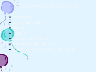 RURAL MARKETING STRATEGIES

•   Fertilizers
•   Agro chemicals
•   Seeds
•   Feeds
•   Tractors and Tillers
•   Irrigation Equipments
•   Other farm machinery and inputs



                                      15
 