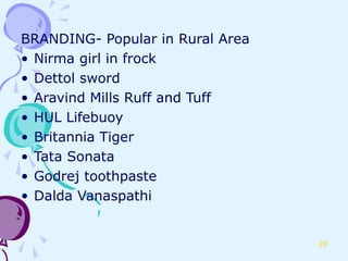 BRANDING- Popular in Rural Area
• Nirma girl in frock
• Dettol sword
• Aravind Mills Ruff and Tuff
• HUL Lifebuoy
• Britannia Tiger
• Tata Sonata
• Godrej toothpaste
• Dalda Vanaspathi


                                  20
 