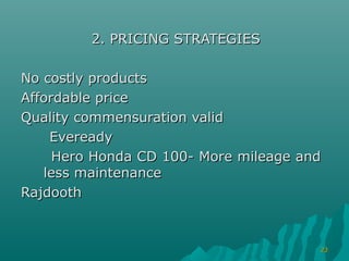 2. PRICING STRATEGIES

No costly products
Affordable price
Quality commensuration valid
    Eveready
     Hero Honda CD 100- More mileage and
   less maintenance
Rajdooth



                                       23
 
