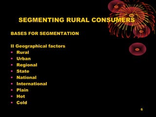 SEGMENTING RURAL CONSUMERS

BASES FOR SEGMENTATION

II   Geographical factors
•    Rural
•    Urban
•    Regional
•    State
•    National
•    International
•    Plain
•    Hot
•    Cold
                                   6
 